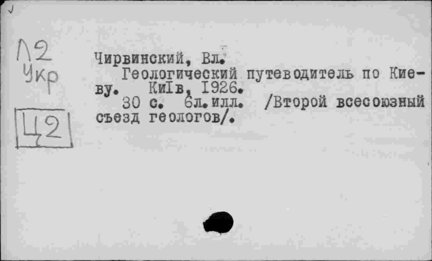 ﻿№.
Укр
421
Чирвинский, Вл»
Геологический путеводитель по Киеву. Київ, 1926.
ЗО С. ОЛ.ИЛЛ. /Второй всесоюзный съезд геологов/.